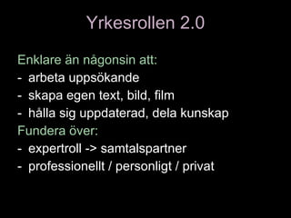 Yrkesrollen 2.0 Enklare än någonsin att : arbeta uppsökande skapa egen text, bild, film hålla sig uppdaterad, dela kunskap Fundera över : expertroll -> samtalspartner professionellt / personligt / privat 