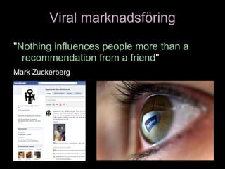 Viral marknadsföring " Nothing influences people more than a recommendation from a friend "  Mark Zuckerberg   