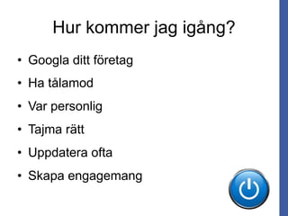 Hur kommer jag igång?
• Googla ditt företag
• Ha tålamod
• Var personlig
• Tajma rätt
• Uppdatera ofta
• Skapa engagemang
 