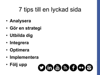 7 tips till en lyckad sida
• Analysera
• Gör en strategi
• Utbilda dig
• Integrera
• Optimera
• Implementera
• Följ upp
 