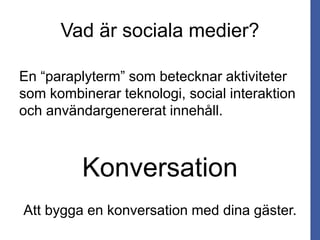 Vad är sociala medier?
Konversation
Att bygga en konversation med dina gäster.
En “paraplyterm” som betecknar aktiviteter
som kombinerar teknologi, social interaktion
och användargenererat innehåll.
 