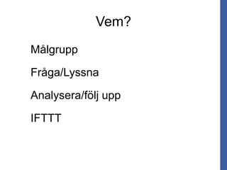 Vem?
Målgrupp
Fråga/Lyssna
Analysera/följ upp
IFTTT
 