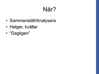 När?
• Sammanställ/Analysera
• Helger, kvällar
• “Dagligen”
 