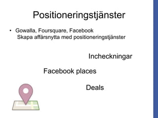 Positioneringstjänster
• Gowalla, Foursquare, Facebook
Skapa affärsnytta med positioneringstjänster
Incheckningar
Facebook places
Deals
 