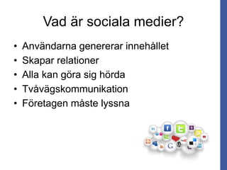 • Användarna genererar innehållet
• Skapar relationer
• Alla kan göra sig hörda
• Tvåvägskommunikation
• Företagen måste lyssna
Vad är sociala medier?
 