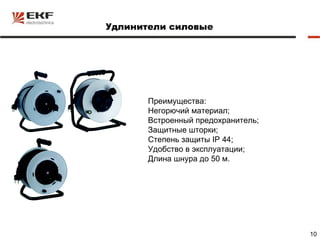 Удлинители силовые




       Преимущества:
       Негорючий материал;
       Встроенный предохранитель;
       Защитные шторки;
       Степень защиты IP 44;
       Удобство в эксплуатации;
       Длина шнура до 50 м.




                                    10
 