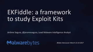 EKFiddle: a framework
to study Exploit Kits
Jérôme Segura, @jeromesegura, Lead Malware Intelligence Analyst
BSides Vancouver March 13-14 2017
2017
 
