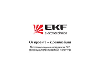 От проекта – к реализации
 Профессиональные инструменты EKF
для специалистов проектных институтов
 