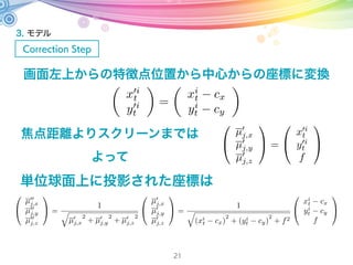3. モデル
Correction Step
21
1
実際のランドマークの位置
カメラからランドマークまで1進んだ位置
特徴点の位置
画面左上からの特徴点位置から
単位球面上に投影された座標への変換
画面のセンターまでの座標: c = {cx, cy}Tc
f
焦点距離(ピクセル): f
zi
t =
xi
t
yi
t
特徴点の位置:
 