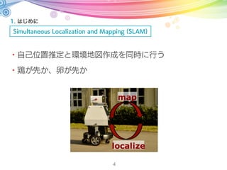 1. はじめに
Simultaneous Localization and Mapping (SLAM)
4
・自己位置推定と環境地図作成を同時に行う
・鶏が先か、卵が先か
 