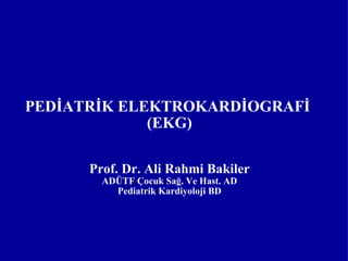 PEDİATRİK ELEKTROKARDİOGRAFİ  (EKG) Prof. Dr. Ali Rahmi Bakiler ADÜTF Çocuk Sağ. Ve Hast. AD Pediatrik Kardiyoloji BD 