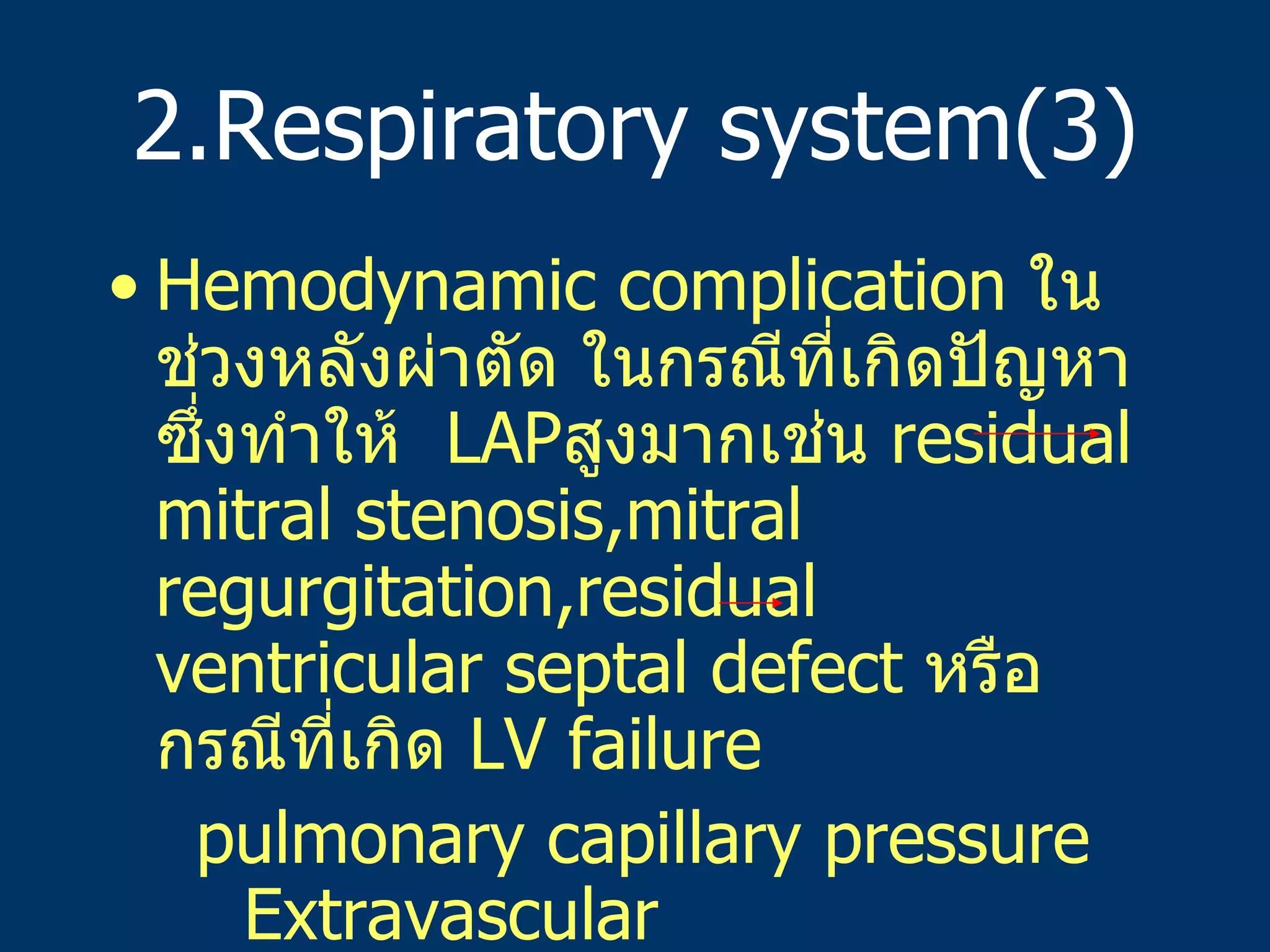 2.Respiratory system(3) Hemodynamic complication  ในช่วงหลังผ่าตัด   ในกรณีที่เกิดปัญหาซึ่งทำให้   LAP สูงมากเช่น   residual mitral stenosis,mitral regurgitation,residual ventricular septal defect  หรือกรณีที่เกิด   LV failure pulmonary capillary pressure  Extravascular lung water สูงขึ้น Phrenic nerve injury จากการดึงรั้ง   retractor  มากเกินไปโดยเฉพาะในเด็กเล็ก 