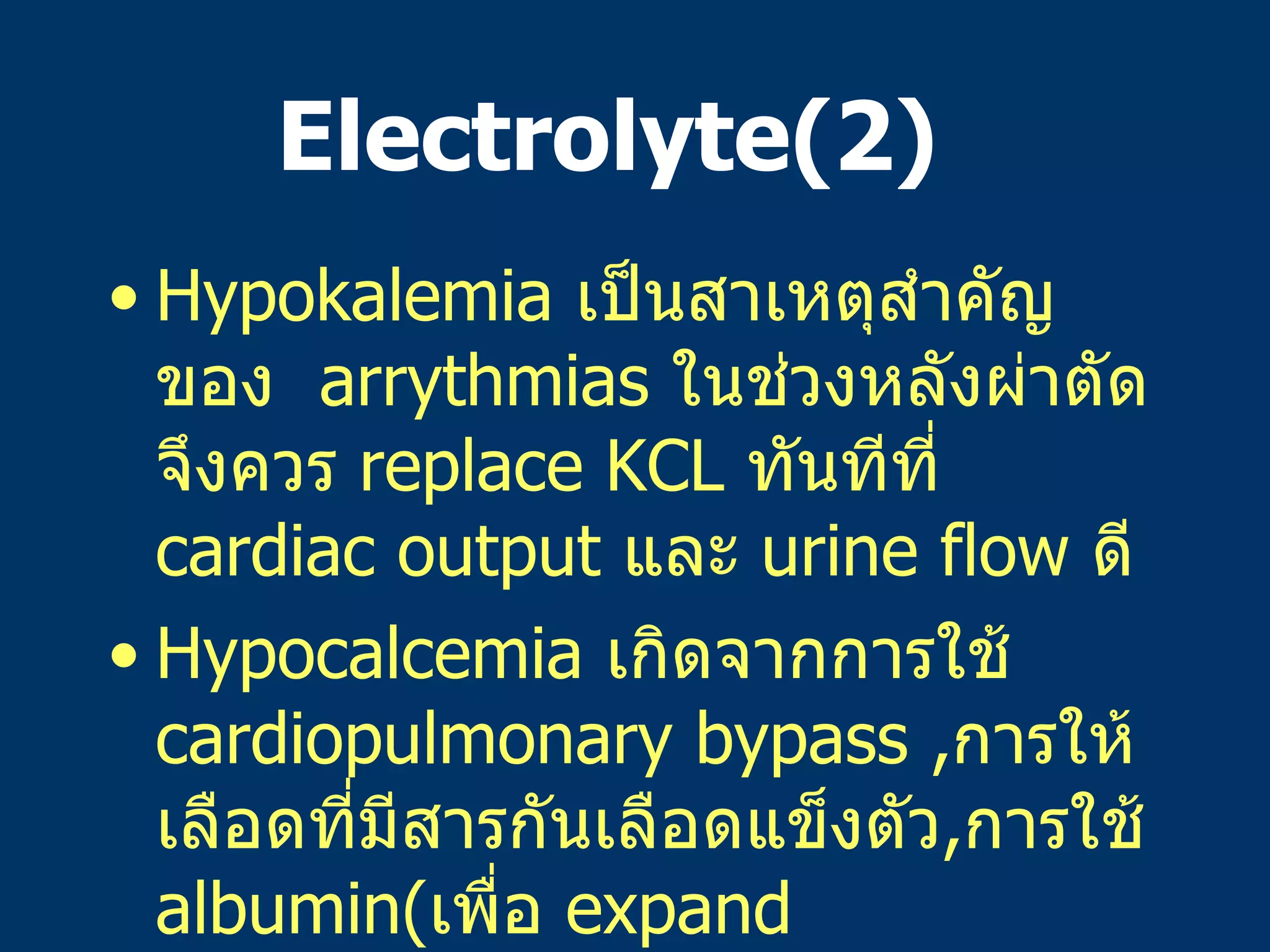 Electrolyte(2)  Hypokalemia  เป็นสาเหตุสำคัญของ   arrythmias  ในช่วงหลังผ่าตัดจึงควร   replace KCL  ทันทีที่  cardiac output  และ   urine flow  ดี Hypocalcemia   เกิดจากการใช้   cardiopulmonary bypass , การให้เลือดที่มีสารกันเลือดแข็งตัว , การใช้   albumin( เพื่อ   expand intravascular volume) ทำให้   ionized calcium  ลดลง ,Hypomagnesemia  