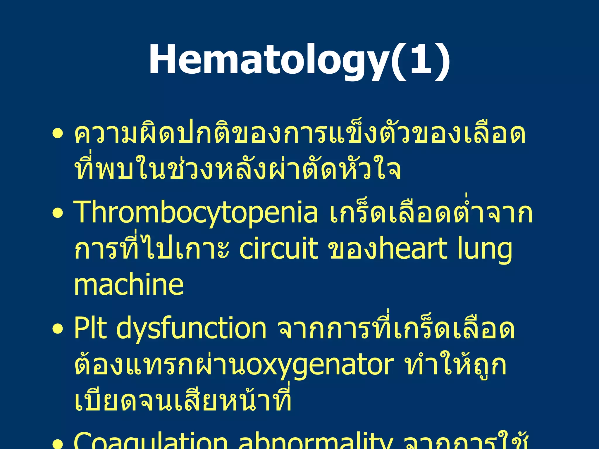 Hematology(1) ความผิดปกติของการแข็งตัวของเลือดที่พบในช่วงหลังผ่าตัดหัวใจ Thrombocytopenia  เกร็ดเลือดต่ำจากการที่ไปเกาะ   circuit  ของ heart lung machine Plt dysfunction  จากการที่เกร็ดเลือดต้องแทรกผ่าน oxygenator  ทำให้ถูกเบียดจนเสียหน้าที่ Coagulation abnormality  จากการใช้   heparin ในระหว่างผ่าตัด   แม้ว่าจะมีการ reverse effect  โดย protamine แล้วก็ตาม 