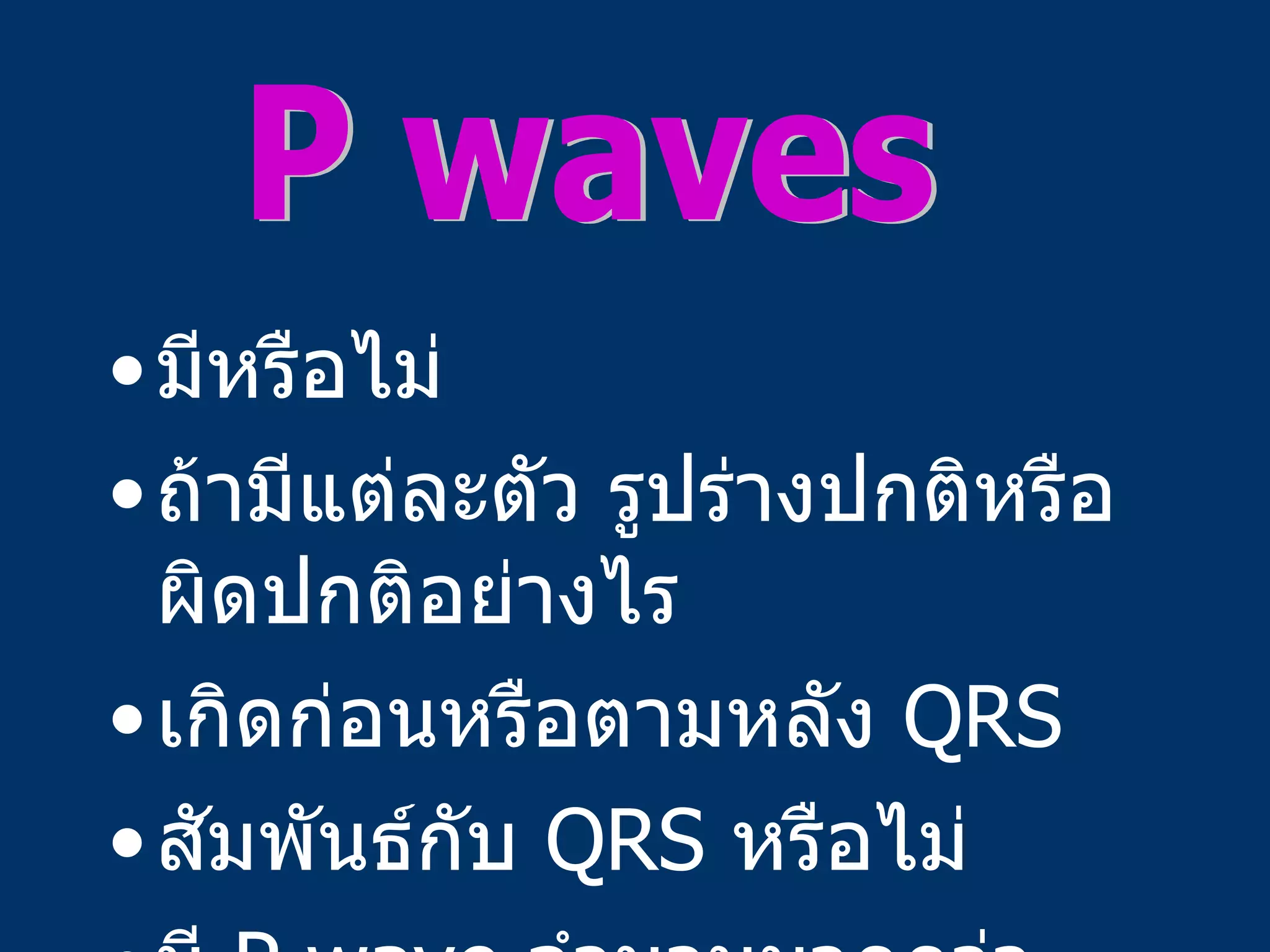 มีหรือไม่ ถ้ามีแต่ละตัว รูปร่างปกติหรือผิดปกติอย่างไร เกิดก่อนหรือตามหลัง  QRS สัมพันธ์กับ  QRS  หรือไม่ มี  P wave  จำนวน มากกว่า   QRS  หรือไม่ P waves 