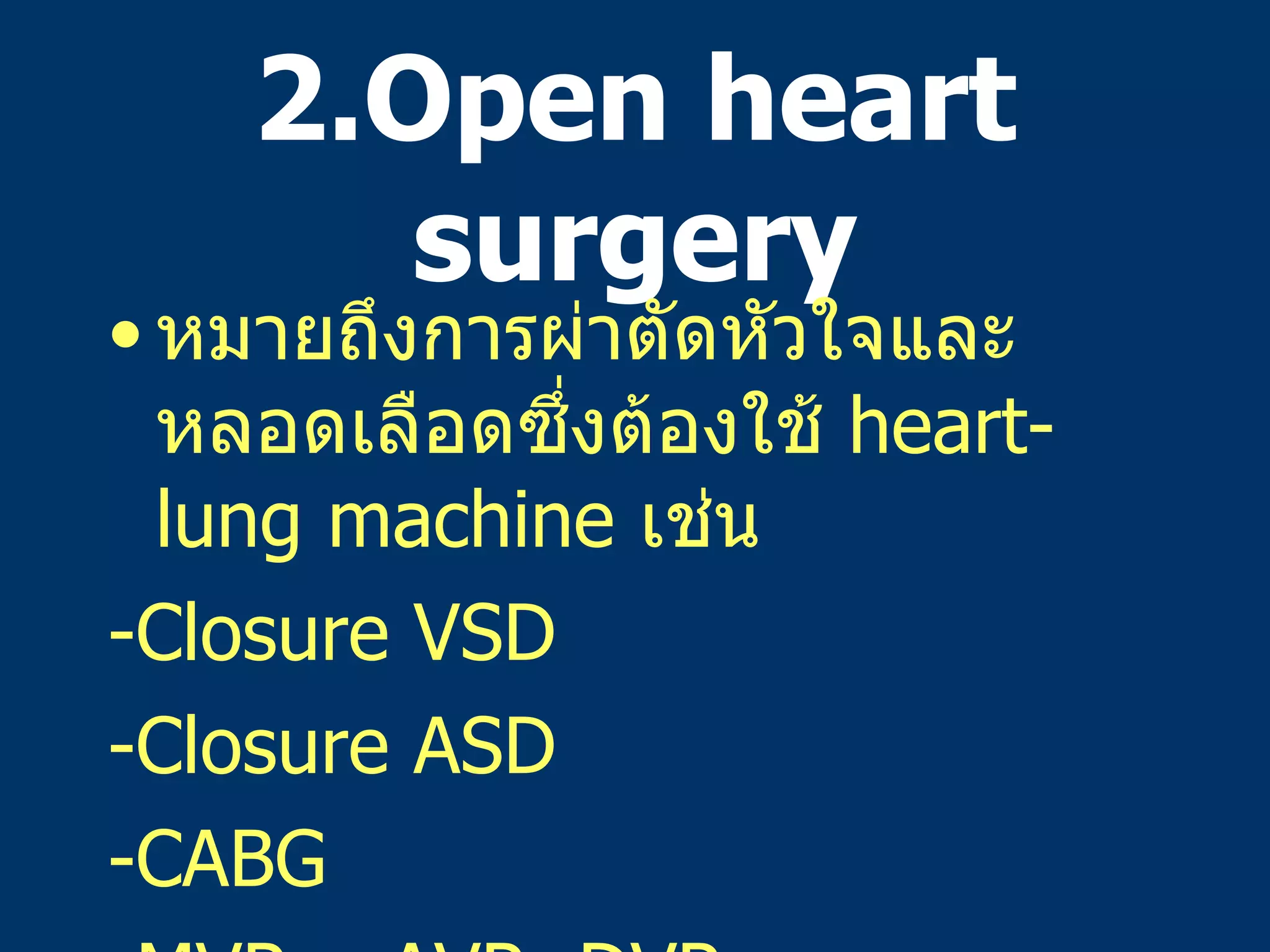 2.Open heart surgery หมายถึงการผ่าตัดหัวใจและหลอดเลือดซึ่งต้องใช้   heart-lung machine  เช่น -Closure VSD -Closure ASD -CABG -MVR  AVR  DVR 