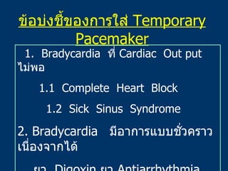 ข้อบ่งชี้ของการใส่  Temporary Pacemaker 1.  Bradycardia  ที่  Cardiac  Out put  ไม่พอ 1.1   Complete  Heart  Block 1.2  Si...