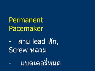 <ul><li>Permanent Pacemaker </li></ul><ul><li>สาย  lead  หัก ,  Screw  หลวม </li></ul><ul><li>-  แบตเตอรี่หมด </li></ul>