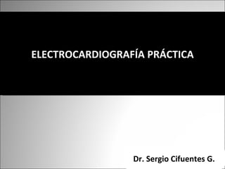 ELECTROCARDIOGRAFÍA PRÁCTICA




                 Dr. Sergio Cifuentes G.
 