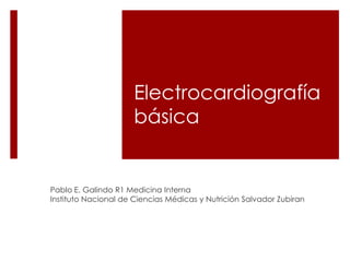 Electrocardiografía
básica

Pablo E. Galindo R1 Medicina Interna
Instituto Nacional de Ciencias Médicas y Nutrición Salvador Zubiran

 