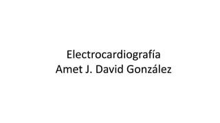 Electrocardiografía
Amet J. David González
 