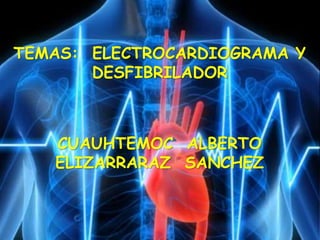 CUAUHTEMOC ALBERTO
ELIZARRARAZ SANCHEZ
TEMAS: ELECTROCARDIOGRAMA Y
DESFIBRILADOR
 