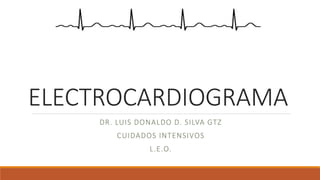 ELECTROCARDIOGRAMA
DR. LUIS DONALDO D. SILVA GTZ
CUIDADOS INTENSIVOS
L.E.O.
 