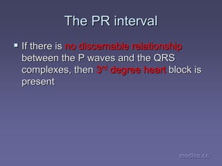 medics.cc
medics.cc
medics.cc
medics.cc
medics.cc
medics.cc
The PR interval
The PR interval
ƒ
ƒ If there is
If there is no discernable relationship
no discernable relationship
between the P waves and the QRS
between the P waves and the QRS
complexes, then
complexes, then 3
3rd
rd
degree heart
degree heart block is
block is
present
present
 
