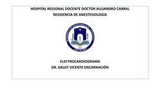 HOSPITAL REGIONAL DOCENTE DOCTOR ALEJANDRO CABRAL
RESIDENCIA DE ANESTESIOLOGIA
ELECTROCARDIOGRAMA
DR. DAULY VICENTE ENCARNACIÓN
 