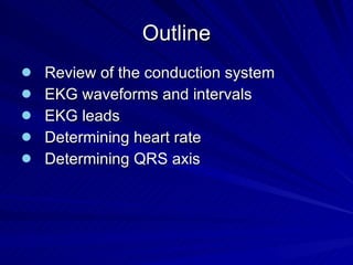 Outline Review of the conduction system EKG waveforms and intervals EKG leads Determining heart rate Determining QRS axis 