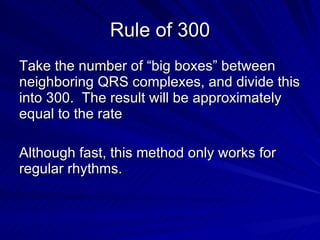 Rule of 300 Take the number of “big boxes” between neighboring QRS complexes, and divide this into 300.  The result will be approximately equal to the rate Although fast, this method only works for regular rhythms. 