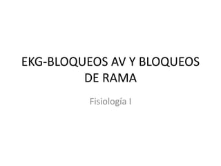 EKG-BLOQUEOS AV Y BLOQUEOS
DE RAMA
Fisiología I
 