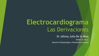Electrocardiograma
Las Derivaciones
Dr Johnny Julio De la Rosa
Medico U. de C.
Docente Fisiopatologia y Propedeutica Unisinu
 