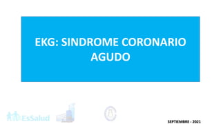 EKG: SINDROME CORONARIO
AGUDO
SEPTIEMBRE - 2021
 