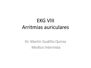 EKG VIII
Arritmias auriculares
Dr. Martin Gudiño Quiroz
Medico Internista
 