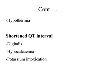 Cont…..
-Hypothermia
Shortened QT interval
-Digitalis
-Hypocalcaemia
-Potassium intoxication
 