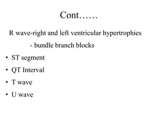 Cont……
R wave-right and left ventricular hypertrophies
- bundle branch blocks
• ST segment
• QT Interval
• T wave
• U wave
 