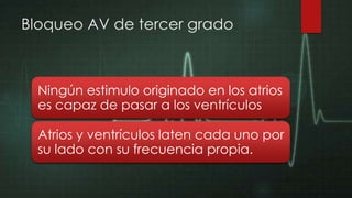 Bloqueo AV de tercer grado

Ningún estimulo originado en los atrios
es capaz de pasar a los ventrículos
Atrios y ventrículos laten cada uno por
su lado con su frecuencia propia.

 