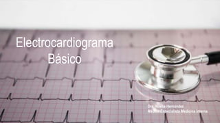 Electrocardiograma
Básico
Dra. Noelia Hernández
Médico Especialista Medicina Interna
 