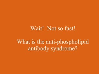 Wait! Not so fast!

What is the anti-phospholipid
   antibody syndrome?
 