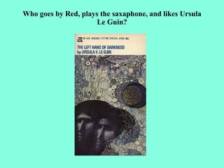 Who goes by Red, plays the saxaphone, and likes Ursula
                      Le Guin?
 