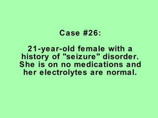 Case #26:

  21-year-old female with a
history of "seizure" disorder.
She is on no medications and
 her electrolytes are normal.
 