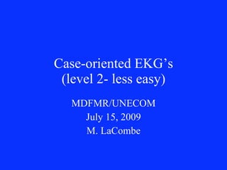 Case-oriented EKG’s
 (level 2- less easy)
   MDFMR/UNECOM
     July 15, 2009
     M. LaCombe
 
