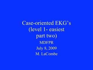 Case-oriented EKG’s
  (level 1- easiest
      part two)
       MDFPR
     July 8, 2009
     M. LaCombe
 