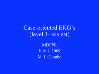 Case-oriented EKG’s
  (level 1- easiest)
       MDFPR
     July 1, 2009
     M. LaCombe
 