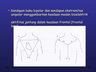 
      Sandapan baku bipolar dan sandapan ekstremitas
      unipolar menggambarkan keadaan medan bioelektrik

      aktifitas jantung dalam keadaan frontal (frontal
      lane)




Jan 7, 2013                                              23
 