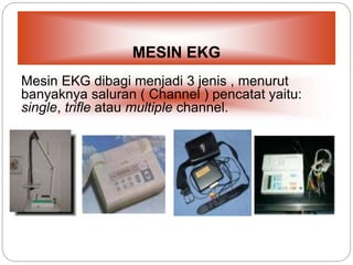 MESIN EKG
Mesin EKG dibagi menjadi 3 jenis , menurut
banyaknya saluran ( Channel ) pencatat yaitu:
single, trifle atau multiple channel.
 