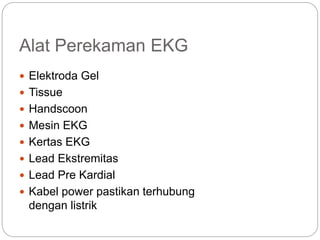 Alat Perekaman EKG
 Elektroda Gel
 Tissue
 Handscoon
 Mesin EKG
 Kertas EKG
 Lead Ekstremitas
 Lead Pre Kardial
 Kabel power pastikan terhubung
dengan listrik
 