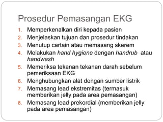 Prosedur Pemasangan EKG
9. Memberitahu pasien bahwa tindakan akan
dilakukan dan meminta pasien untuk tidak
bergerak terleb...