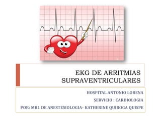 EKG DE ARRITMIAS
SUPRAVENTRICULARES
HOSPITAL ANTONIO LORENA
SERVICIO : CARDIOLOGIA
POR: MR1 DE ANESTESIOLOGIA- KATHERINE QUIROGA QUISPE
 